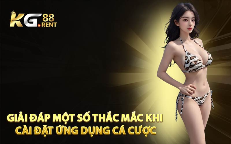 Giải Đáp Một Số Thắc Mắc Khi Cài Đặt Ứng Dụng Cá Cược